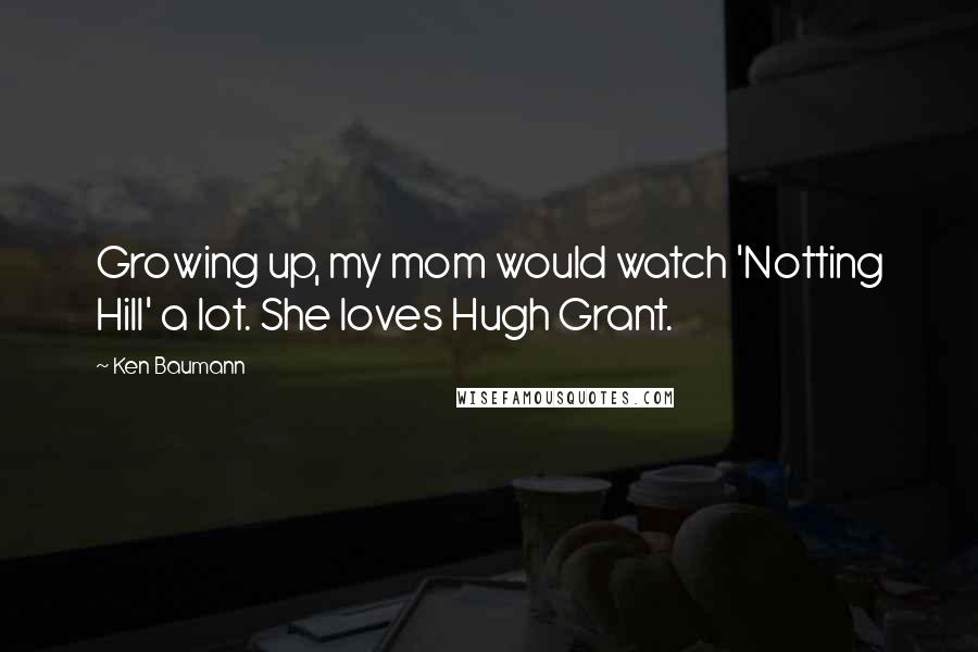 Ken Baumann Quotes: Growing up, my mom would watch 'Notting Hill' a lot. She loves Hugh Grant.