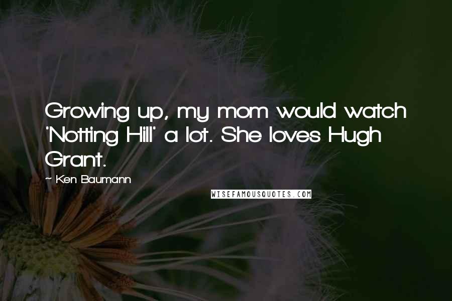 Ken Baumann Quotes: Growing up, my mom would watch 'Notting Hill' a lot. She loves Hugh Grant.