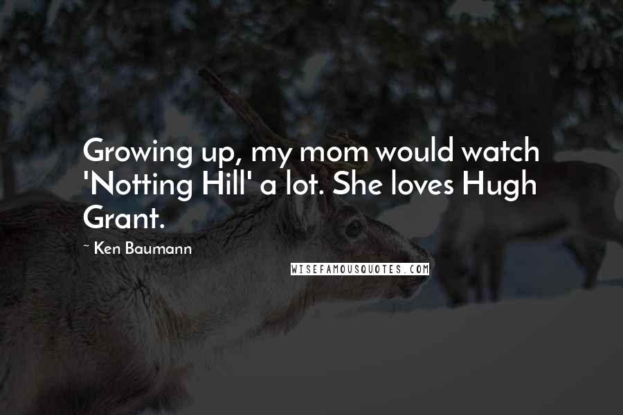 Ken Baumann Quotes: Growing up, my mom would watch 'Notting Hill' a lot. She loves Hugh Grant.