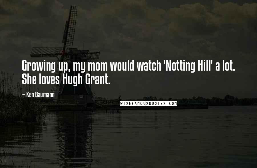 Ken Baumann Quotes: Growing up, my mom would watch 'Notting Hill' a lot. She loves Hugh Grant.