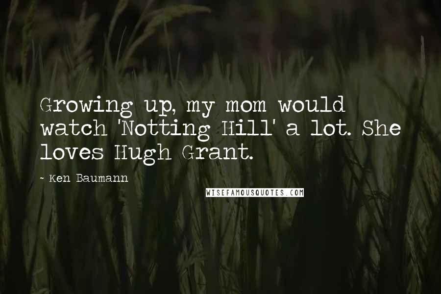 Ken Baumann Quotes: Growing up, my mom would watch 'Notting Hill' a lot. She loves Hugh Grant.