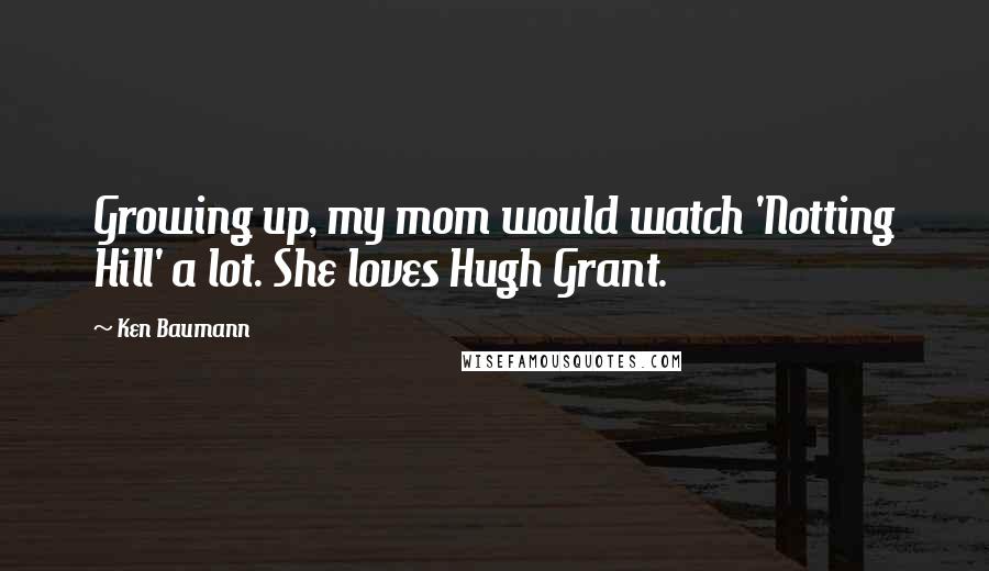 Ken Baumann Quotes: Growing up, my mom would watch 'Notting Hill' a lot. She loves Hugh Grant.