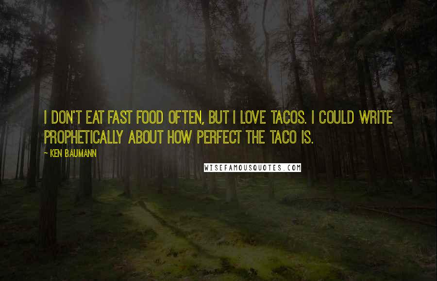 Ken Baumann Quotes: I don't eat fast food often, but I love tacos. I could write prophetically about how perfect the taco is.