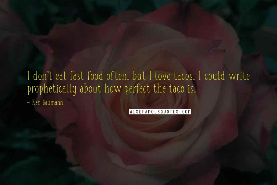 Ken Baumann Quotes: I don't eat fast food often, but I love tacos. I could write prophetically about how perfect the taco is.