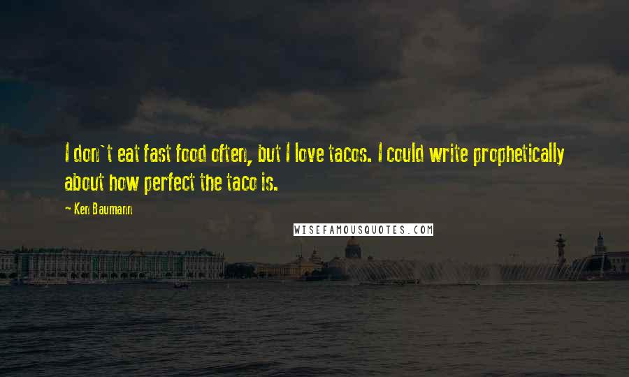 Ken Baumann Quotes: I don't eat fast food often, but I love tacos. I could write prophetically about how perfect the taco is.