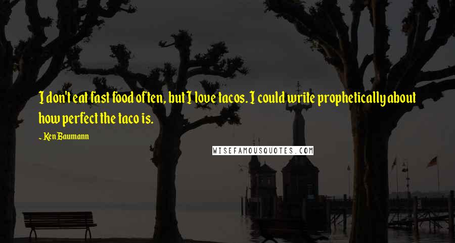 Ken Baumann Quotes: I don't eat fast food often, but I love tacos. I could write prophetically about how perfect the taco is.