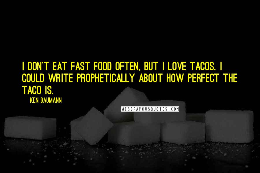 Ken Baumann Quotes: I don't eat fast food often, but I love tacos. I could write prophetically about how perfect the taco is.