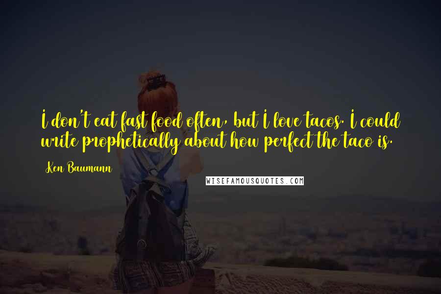 Ken Baumann Quotes: I don't eat fast food often, but I love tacos. I could write prophetically about how perfect the taco is.