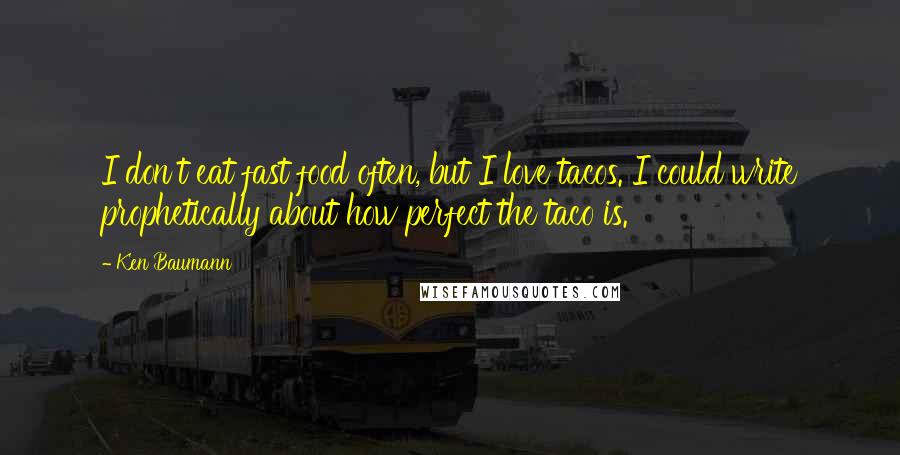 Ken Baumann Quotes: I don't eat fast food often, but I love tacos. I could write prophetically about how perfect the taco is.