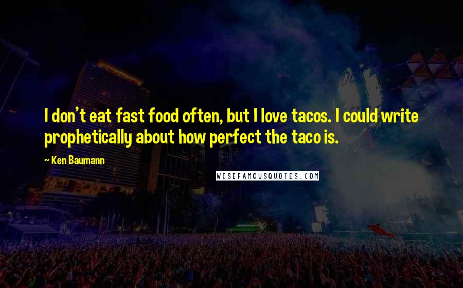 Ken Baumann Quotes: I don't eat fast food often, but I love tacos. I could write prophetically about how perfect the taco is.