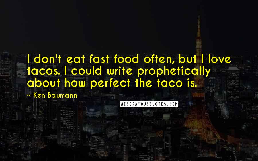 Ken Baumann Quotes: I don't eat fast food often, but I love tacos. I could write prophetically about how perfect the taco is.