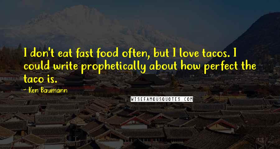 Ken Baumann Quotes: I don't eat fast food often, but I love tacos. I could write prophetically about how perfect the taco is.