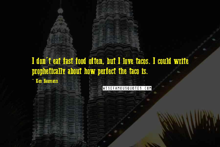Ken Baumann Quotes: I don't eat fast food often, but I love tacos. I could write prophetically about how perfect the taco is.
