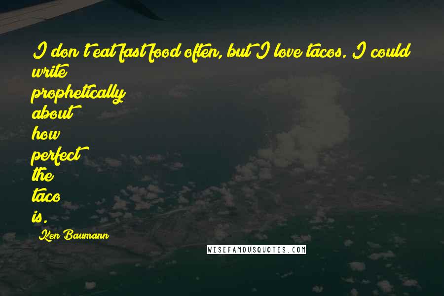 Ken Baumann Quotes: I don't eat fast food often, but I love tacos. I could write prophetically about how perfect the taco is.