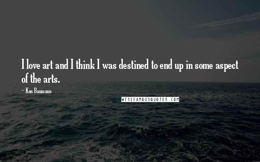 Ken Baumann Quotes: I love art and I think I was destined to end up in some aspect of the arts.