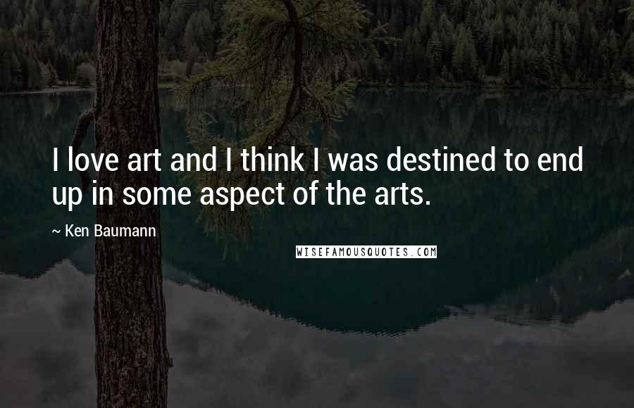 Ken Baumann Quotes: I love art and I think I was destined to end up in some aspect of the arts.