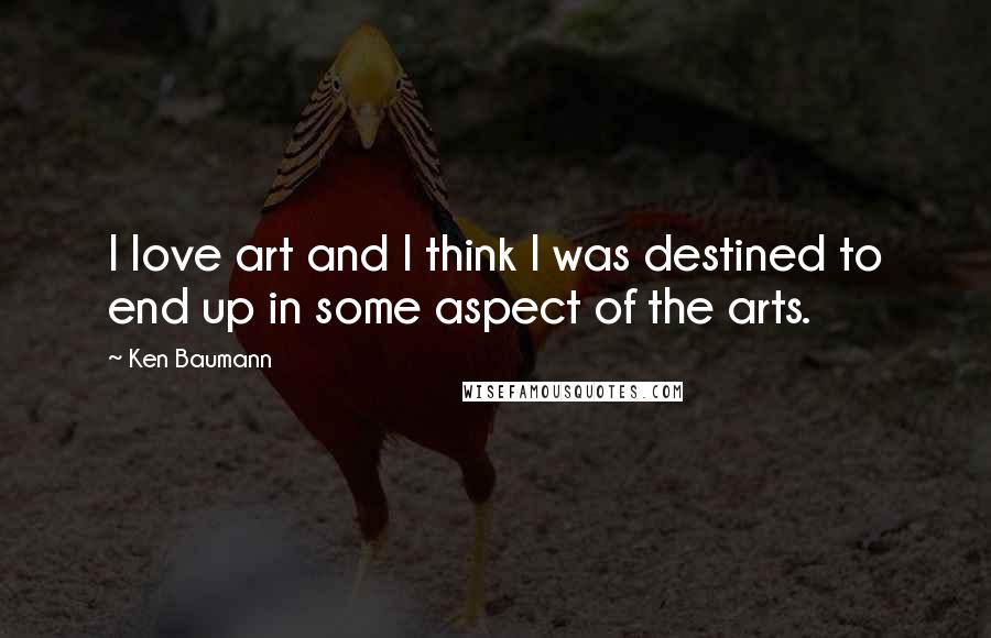 Ken Baumann Quotes: I love art and I think I was destined to end up in some aspect of the arts.