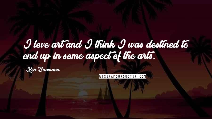 Ken Baumann Quotes: I love art and I think I was destined to end up in some aspect of the arts.