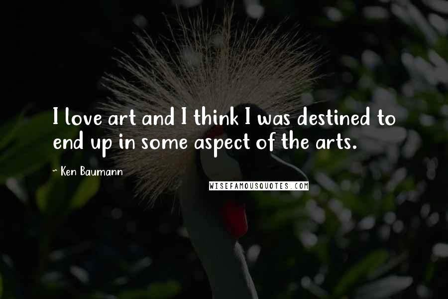 Ken Baumann Quotes: I love art and I think I was destined to end up in some aspect of the arts.