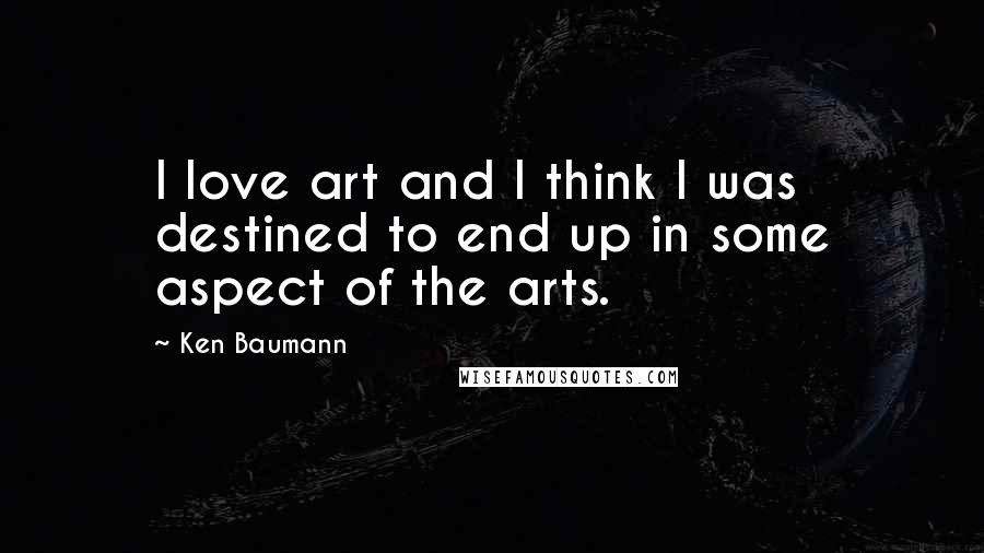 Ken Baumann Quotes: I love art and I think I was destined to end up in some aspect of the arts.