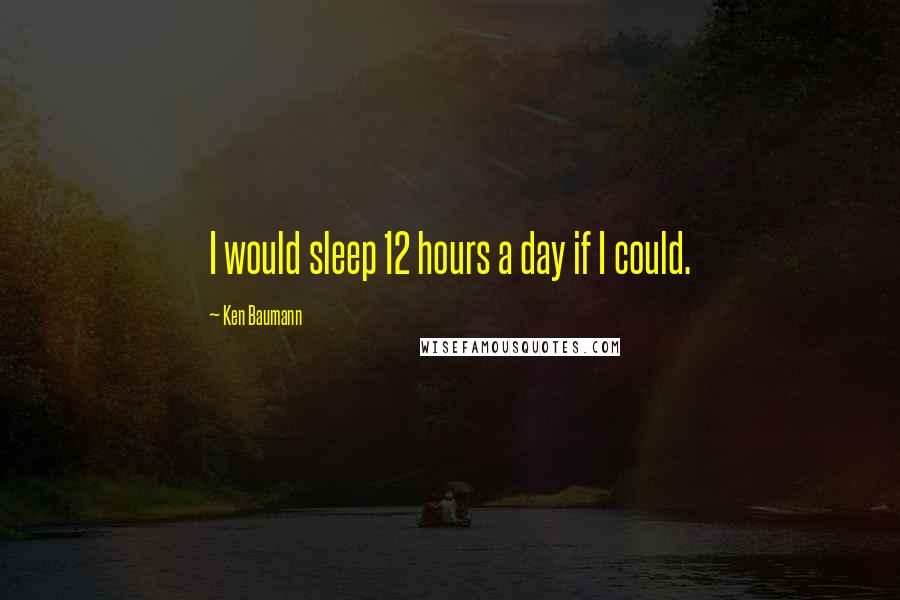 Ken Baumann Quotes: I would sleep 12 hours a day if I could.