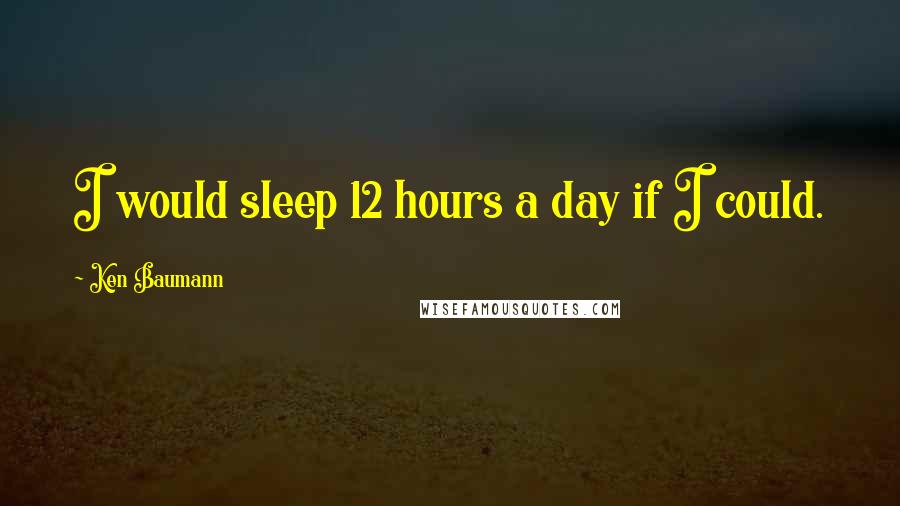 Ken Baumann Quotes: I would sleep 12 hours a day if I could.