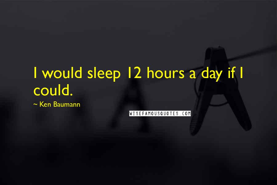 Ken Baumann Quotes: I would sleep 12 hours a day if I could.