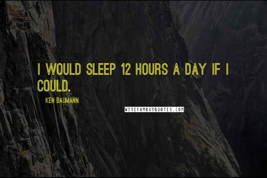 Ken Baumann Quotes: I would sleep 12 hours a day if I could.