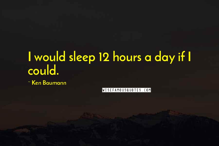 Ken Baumann Quotes: I would sleep 12 hours a day if I could.