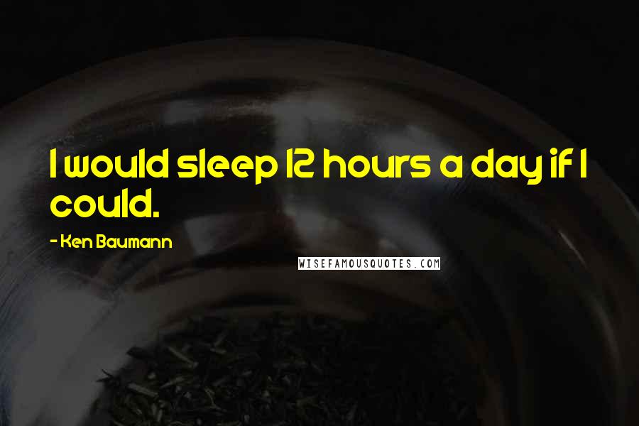 Ken Baumann Quotes: I would sleep 12 hours a day if I could.