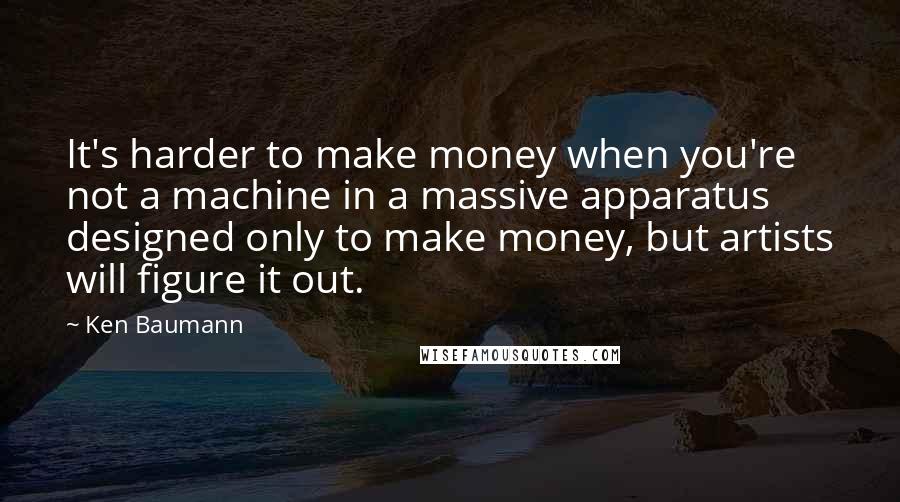 Ken Baumann Quotes: It's harder to make money when you're not a machine in a massive apparatus designed only to make money, but artists will figure it out.