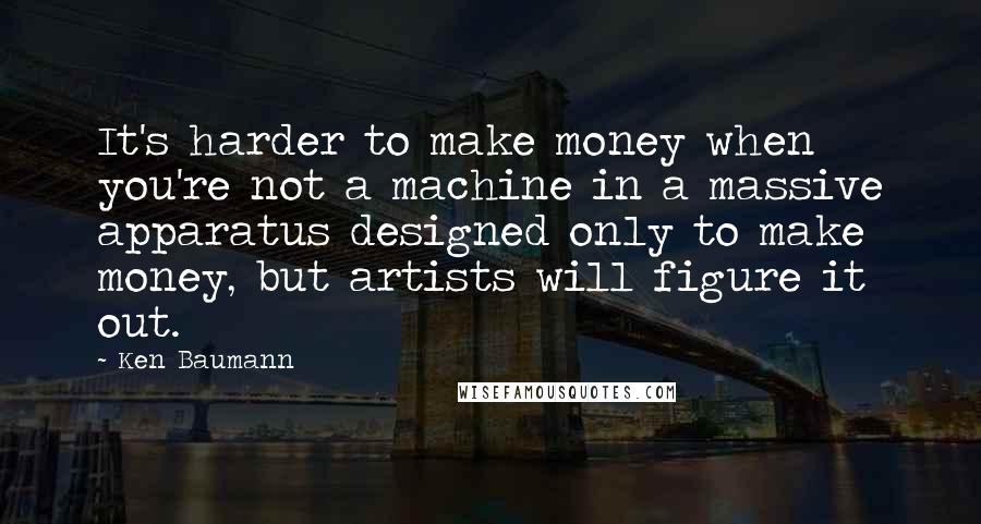 Ken Baumann Quotes: It's harder to make money when you're not a machine in a massive apparatus designed only to make money, but artists will figure it out.