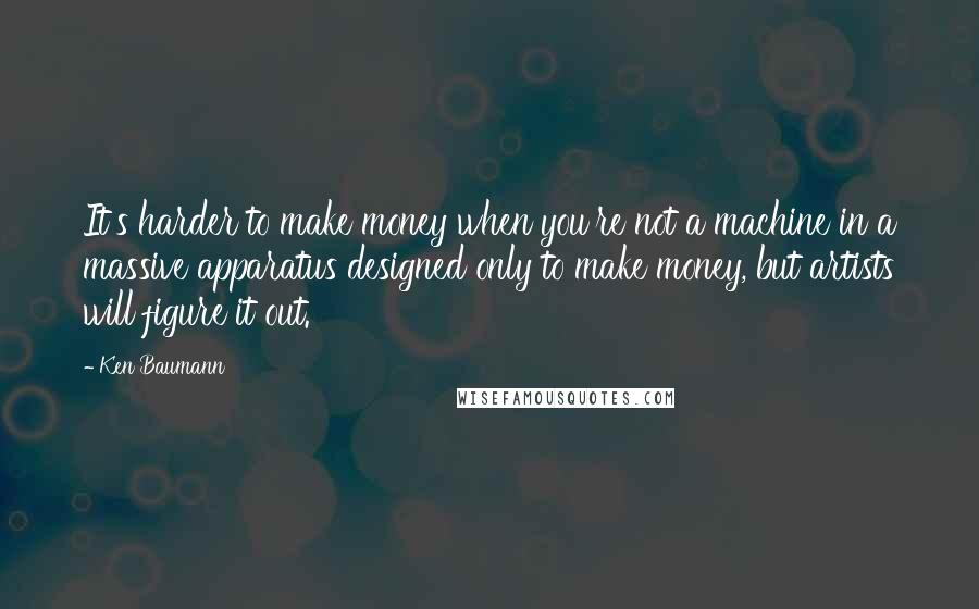 Ken Baumann Quotes: It's harder to make money when you're not a machine in a massive apparatus designed only to make money, but artists will figure it out.