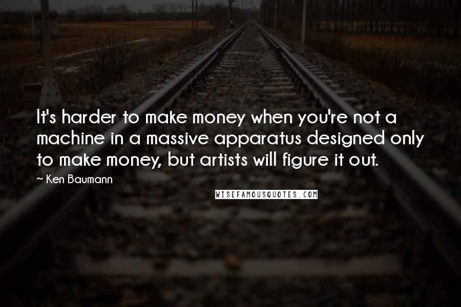 Ken Baumann Quotes: It's harder to make money when you're not a machine in a massive apparatus designed only to make money, but artists will figure it out.