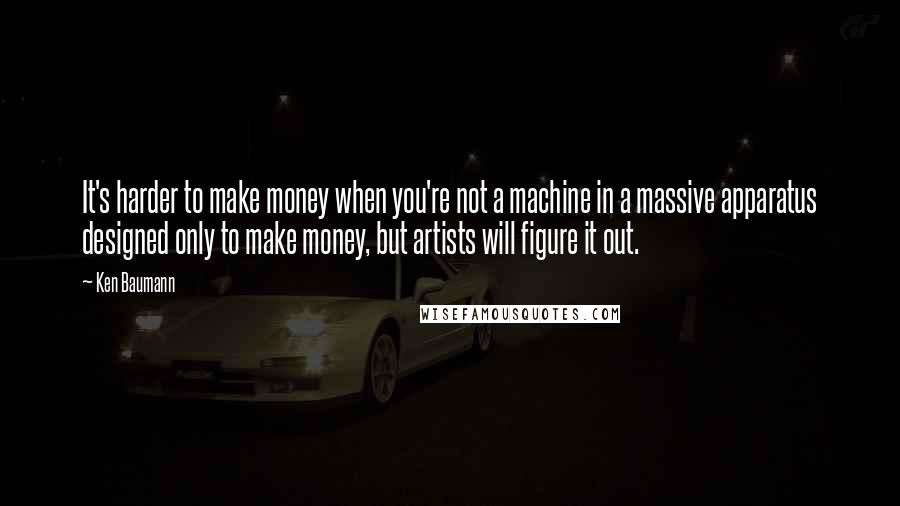 Ken Baumann Quotes: It's harder to make money when you're not a machine in a massive apparatus designed only to make money, but artists will figure it out.