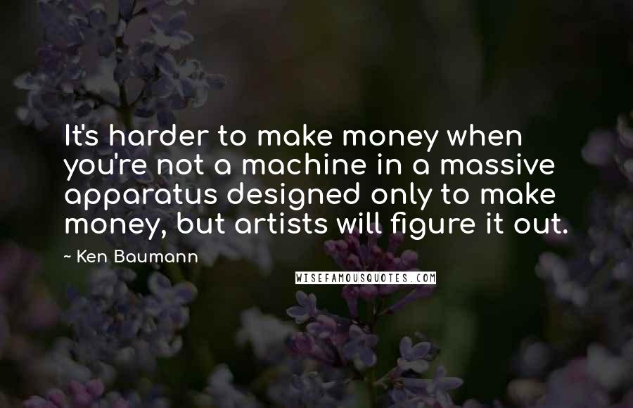 Ken Baumann Quotes: It's harder to make money when you're not a machine in a massive apparatus designed only to make money, but artists will figure it out.