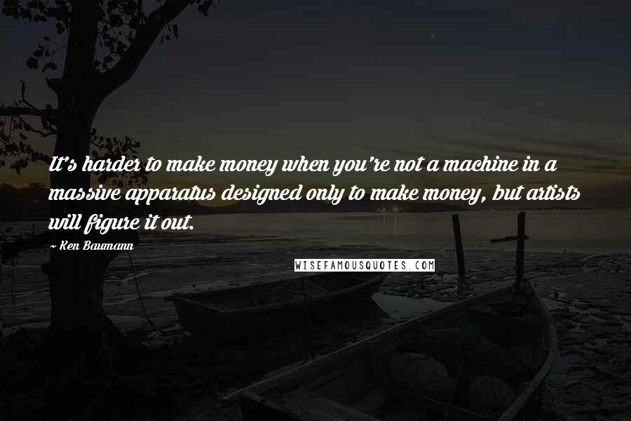 Ken Baumann Quotes: It's harder to make money when you're not a machine in a massive apparatus designed only to make money, but artists will figure it out.