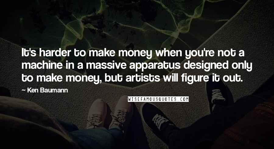 Ken Baumann Quotes: It's harder to make money when you're not a machine in a massive apparatus designed only to make money, but artists will figure it out.