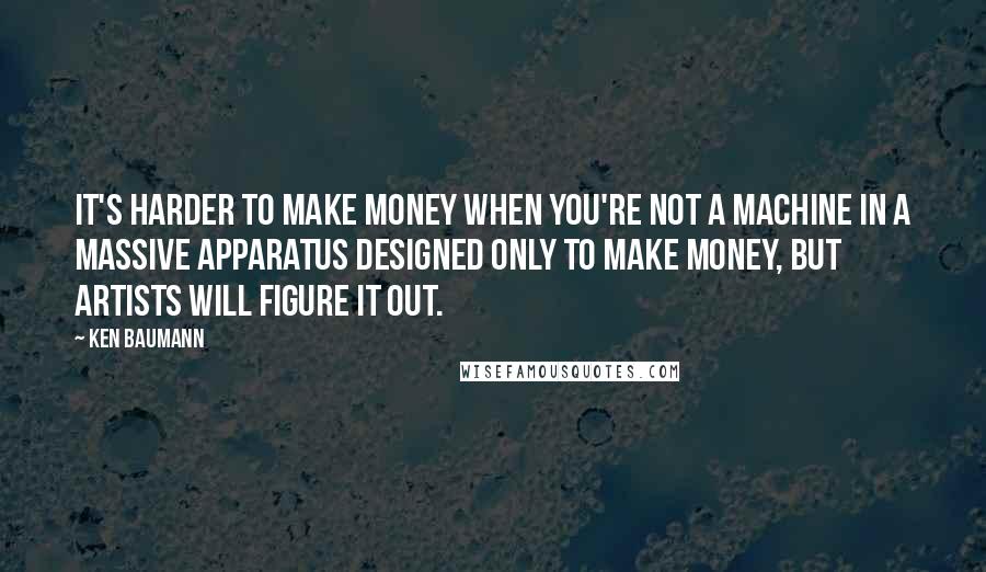 Ken Baumann Quotes: It's harder to make money when you're not a machine in a massive apparatus designed only to make money, but artists will figure it out.