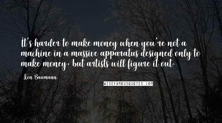 Ken Baumann Quotes: It's harder to make money when you're not a machine in a massive apparatus designed only to make money, but artists will figure it out.