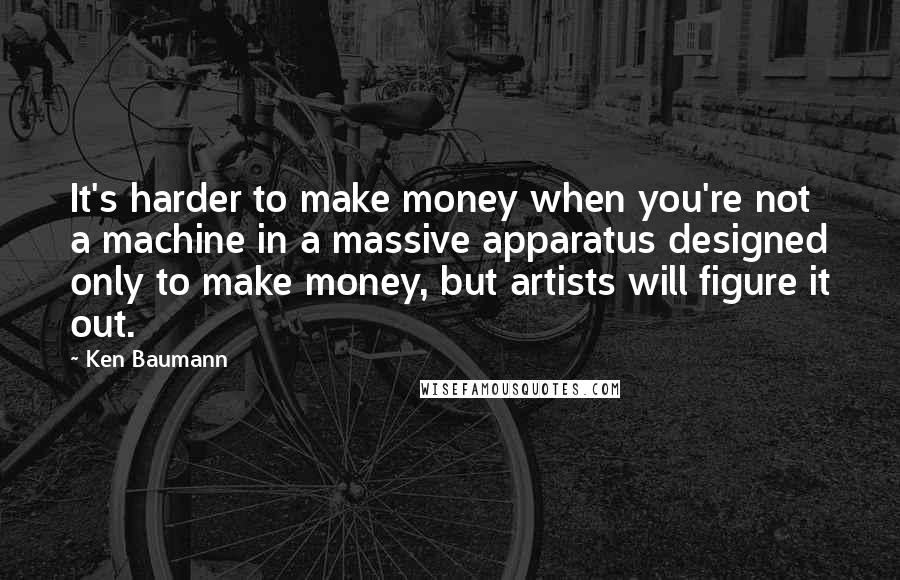 Ken Baumann Quotes: It's harder to make money when you're not a machine in a massive apparatus designed only to make money, but artists will figure it out.