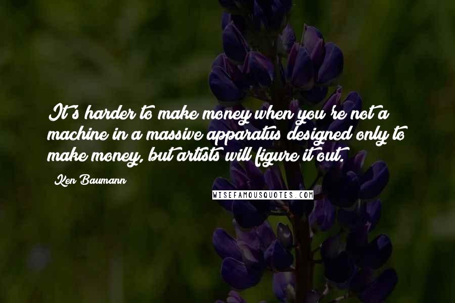 Ken Baumann Quotes: It's harder to make money when you're not a machine in a massive apparatus designed only to make money, but artists will figure it out.