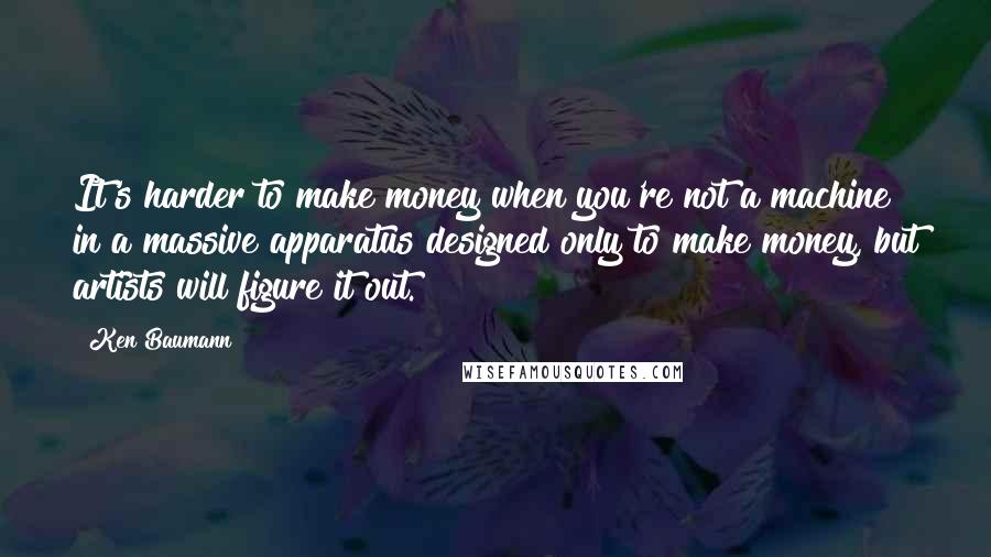 Ken Baumann Quotes: It's harder to make money when you're not a machine in a massive apparatus designed only to make money, but artists will figure it out.