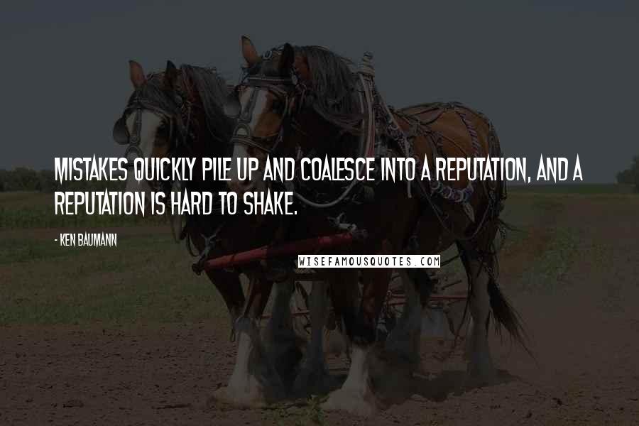Ken Baumann Quotes: Mistakes quickly pile up and coalesce into a reputation, and a reputation is hard to shake.