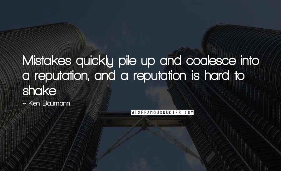 Ken Baumann Quotes: Mistakes quickly pile up and coalesce into a reputation, and a reputation is hard to shake.
