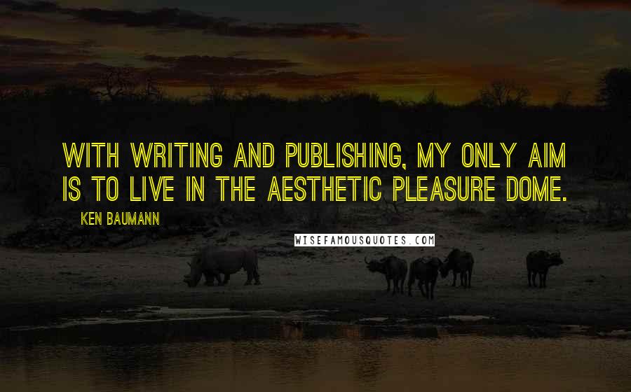 Ken Baumann Quotes: With writing and publishing, my only aim is to live in the aesthetic pleasure dome.