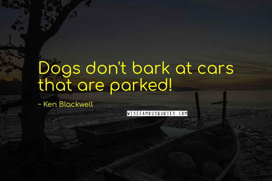 Ken Blackwell Quotes: Dogs don't bark at cars that are parked!