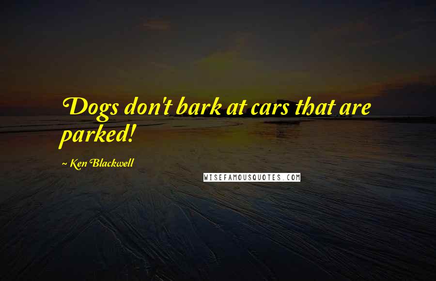 Ken Blackwell Quotes: Dogs don't bark at cars that are parked!