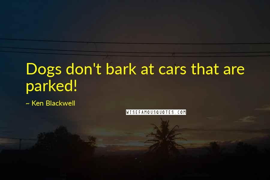 Ken Blackwell Quotes: Dogs don't bark at cars that are parked!