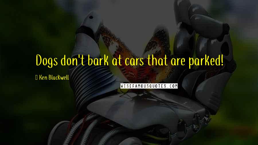 Ken Blackwell Quotes: Dogs don't bark at cars that are parked!